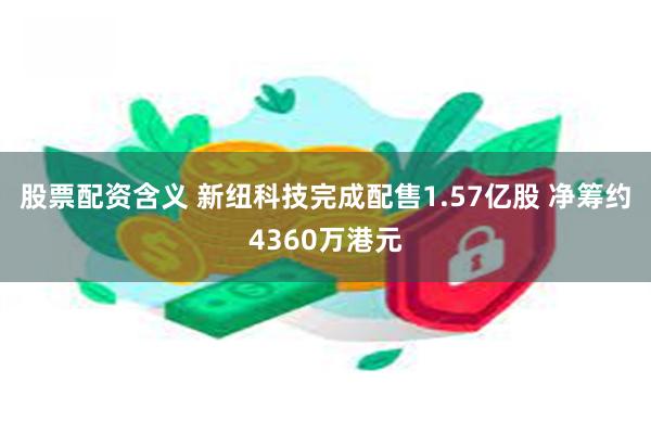 股票配资含义 新纽科技完成配售1.57亿股 净筹约4360万港元