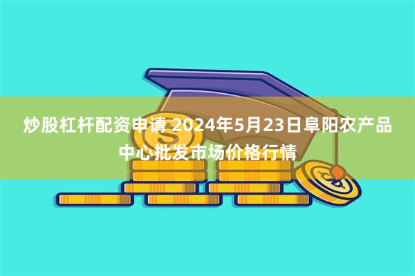 炒股杠杆配资申请 2024年5月23日阜阳农产品中心批发市场价格行情