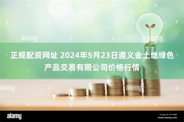 正规配资网址 2024年5月23日遵义金土地绿色产品交易有限公司价格行情