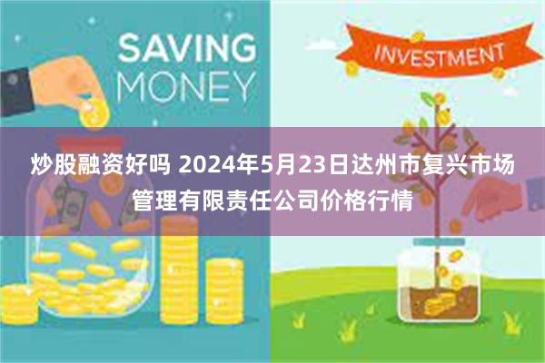 炒股融资好吗 2024年5月23日达州市复兴市场管理有限责任公司价格行情