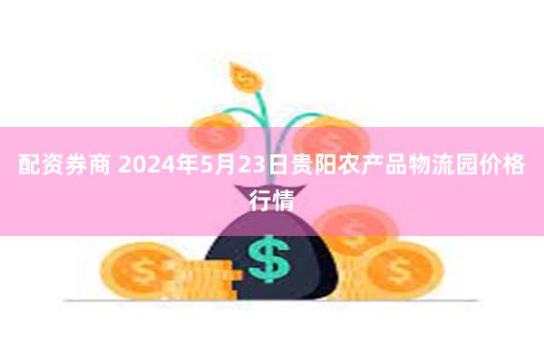 配资券商 2024年5月23日贵阳农产品物流园价格行情