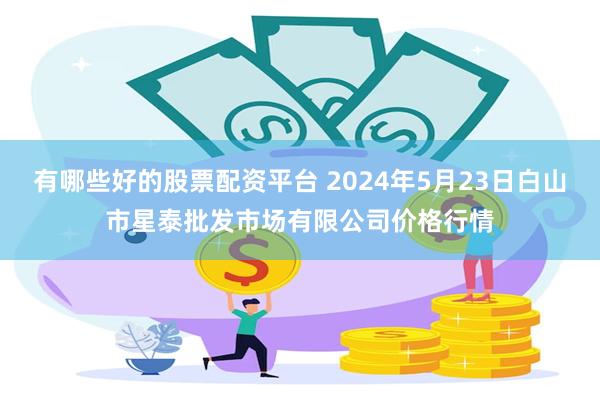 有哪些好的股票配资平台 2024年5月23日白山市星泰批发市场有限公司价格行情