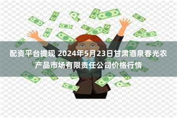 配资平台提现 2024年5月23日甘肃酒泉春光农产品市场有限责任公司价格行情