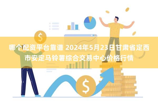 哪个配资平台靠谱 2024年5月23日甘肃省定西市安定马铃薯综合交易中心价格行情