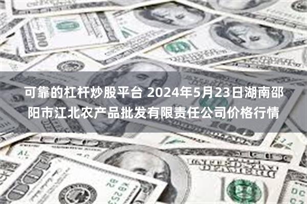 可靠的杠杆炒股平台 2024年5月23日湖南邵阳市江北农产品批发有限责任公司价格行情