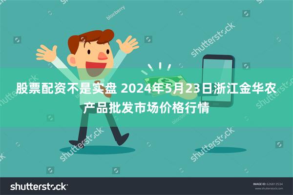 股票配资不是实盘 2024年5月23日浙江金华农产品批发市场价格行情