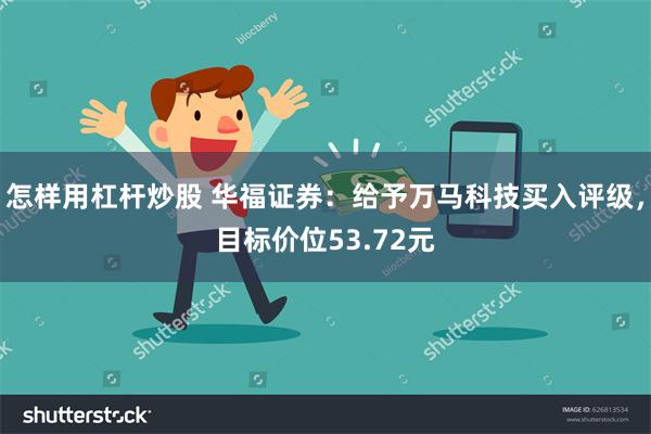 怎样用杠杆炒股 华福证券：给予万马科技买入评级，目标价位53.72元