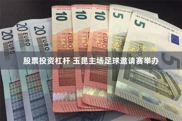 股票投资杠杆 玉昆主场足球邀请赛举办