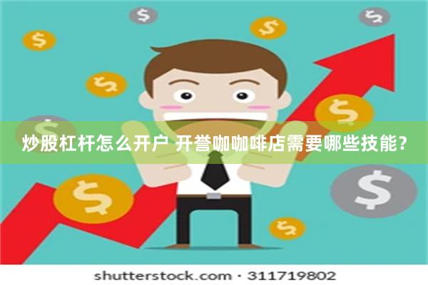 炒股杠杆怎么开户 开誉咖咖啡店需要哪些技能？