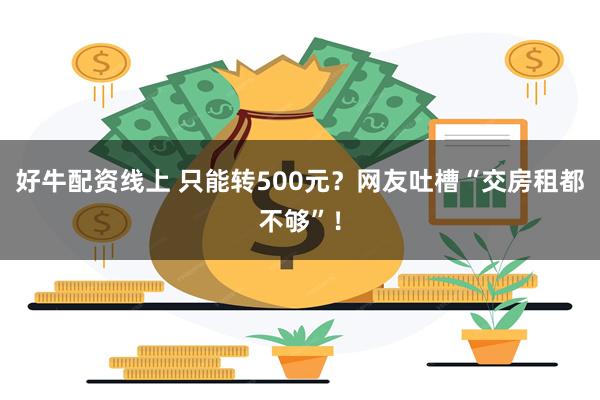 好牛配资线上 只能转500元？网友吐槽“交房租都不够”！