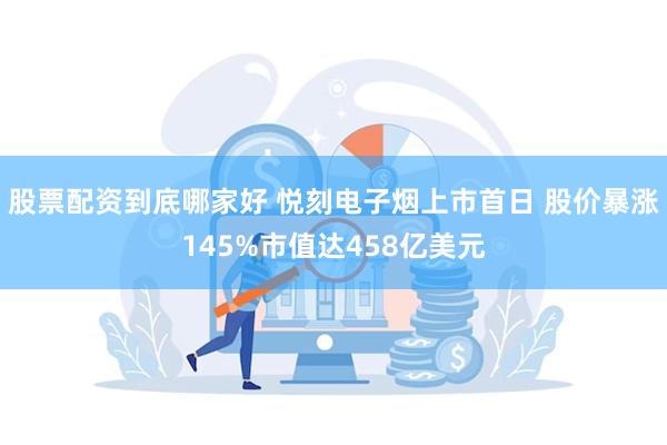 股票配资到底哪家好 悦刻电子烟上市首日 股价暴涨145%市值达458亿美元