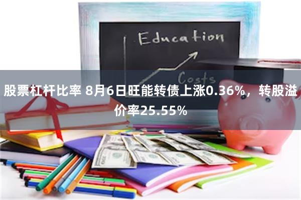 股票杠杆比率 8月6日旺能转债上涨0.36%，转股溢价率25.55%