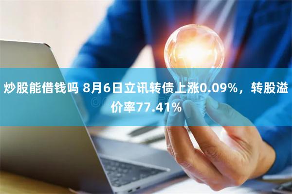 炒股能借钱吗 8月6日立讯转债上涨0.09%，转股溢价率77.41%