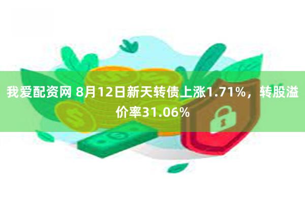 我爱配资网 8月12日新天转债上涨1.71%，转股溢价率31.06%