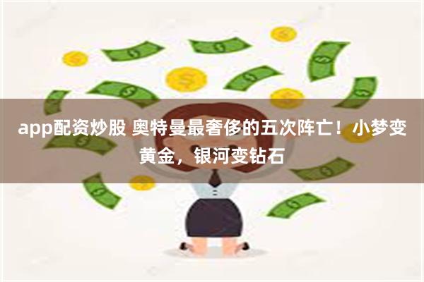 app配资炒股 奥特曼最奢侈的五次阵亡！小梦变黄金，银河变钻石