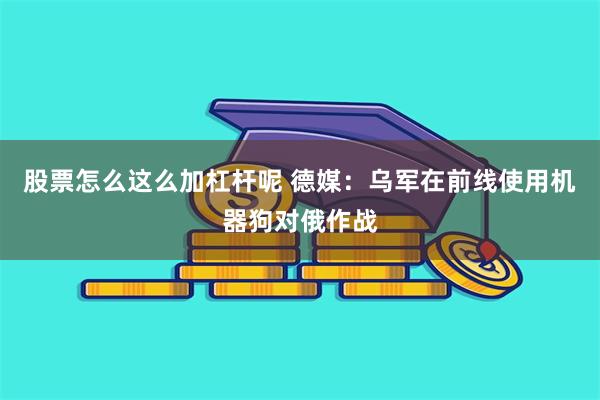 股票怎么这么加杠杆呢 德媒：乌军在前线使用机器狗对俄作战