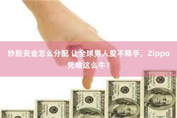 炒股资金怎么分配 让全球男人爱不释手，Zippo凭啥这么牛？