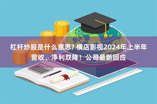 杠杆炒股是什么意思? 横店影视2024年上半年营收、净利双降！公司最新回应