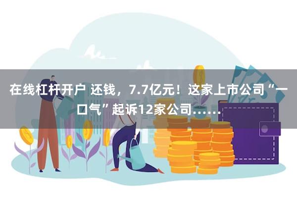 在线杠杆开户 还钱，7.7亿元！这家上市公司“一口气”起诉12家公司……