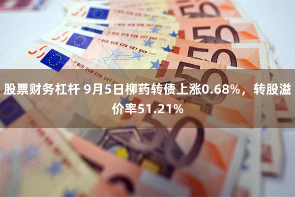 股票财务杠杆 9月5日柳药转债上涨0.68%，转股溢价率51.21%