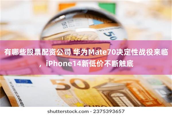 有哪些股票配资公司 华为Mate70决定性战役来临，iPhone14新低价不断触底