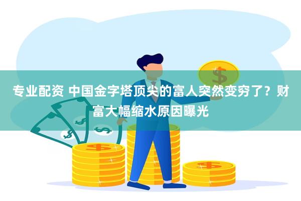 专业配资 中国金字塔顶尖的富人突然变穷了？财富大幅缩水原因曝光