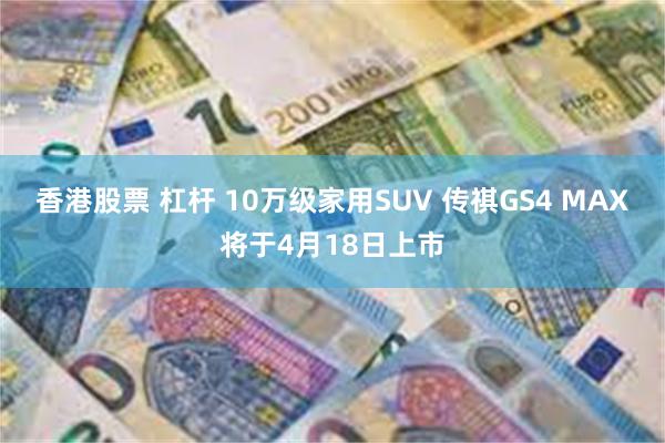 香港股票 杠杆 10万级家用SUV 传祺GS4 MAX将于4月18日上市