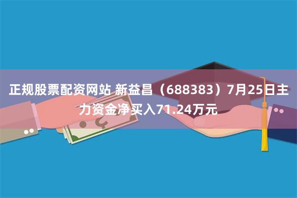 正规股票配资网站 新益昌（688383）7月25日主力资金净买入71.24万元