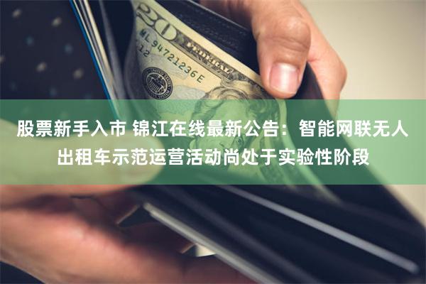 股票新手入市 锦江在线最新公告：智能网联无人出租车示范运营活动尚处于实验性阶段