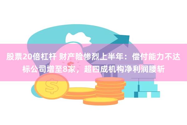 股票20倍杠杆 财产险惨烈上半年：偿付能力不达标公司增至8家，超四成机构净利润腰斩