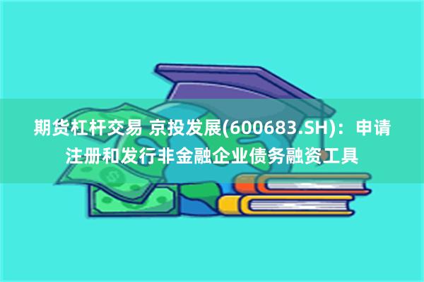 期货杠杆交易 京投发展(600683.SH)：申请注册和发行非金融企业债务融资工具