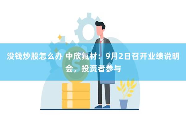 没钱炒股怎么办 中欣氟材：9月2日召开业绩说明会，投资者参与