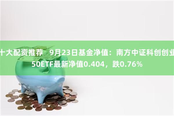 十大配资推荐   9月23日基金净值：南方中证科创创业50ETF最新净值0.404，跌0.76%