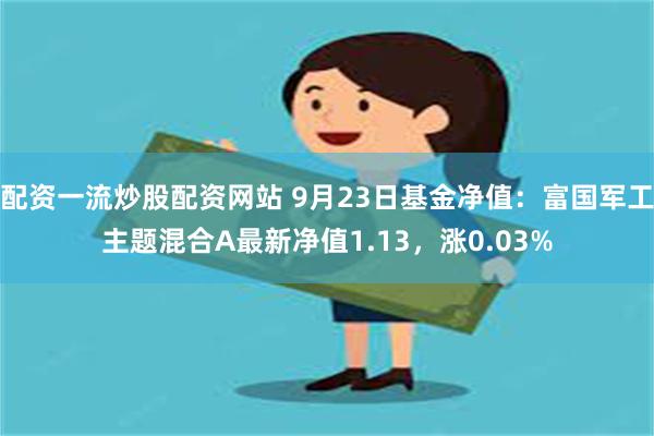 配资一流炒股配资网站 9月23日基金净值：富国军工主题混合A最新净值1.13，涨0.03%