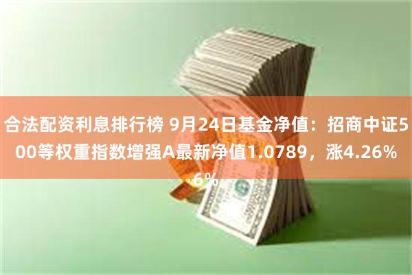 合法配资利息排行榜 9月24日基金净值：招商中证500等权重指数增强A最新净值1.0789，涨4.26%