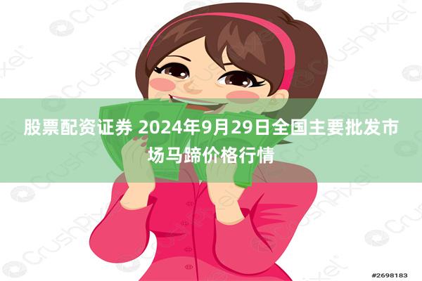 股票配资证券 2024年9月29日全国主要批发市场马蹄价格行情