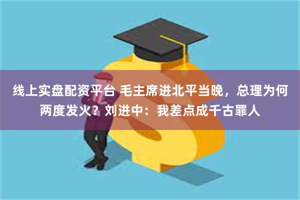 线上实盘配资平台 毛主席进北平当晚，总理为何两度发火？刘进中：我差点成千古罪人