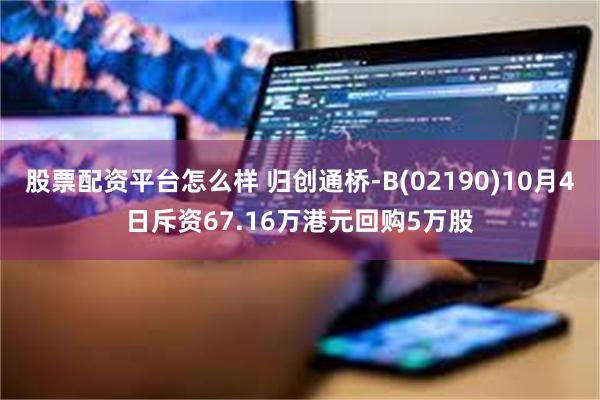 股票配资平台怎么样 归创通桥-B(02190)10月4日斥资67.16万港元回购5万股