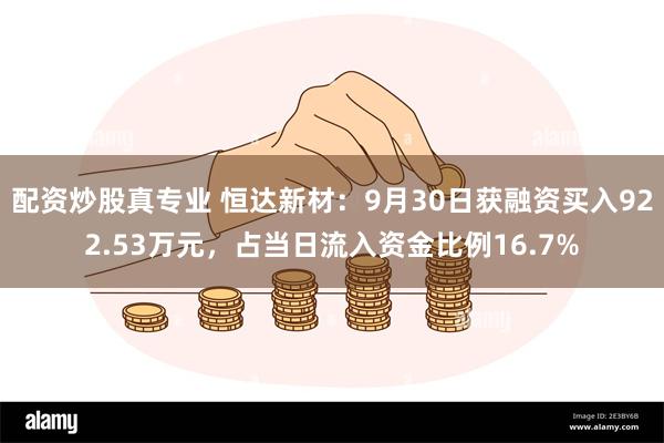 配资炒股真专业 恒达新材：9月30日获融资买入922.53万元，占当日流入资金比例16.7%