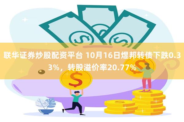 联华证券炒股配资平台 10月16日煜邦转债下跌0.33%，转股溢价率20.77%