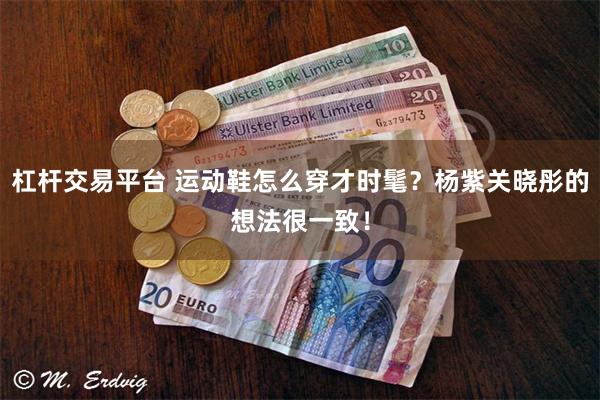 杠杆交易平台 运动鞋怎么穿才时髦？杨紫关晓彤的想法很一致！