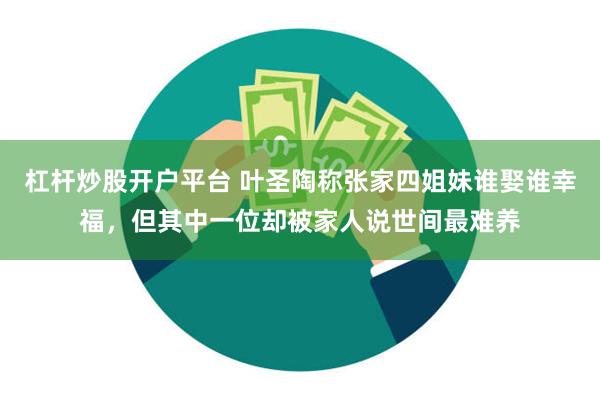 杠杆炒股开户平台 叶圣陶称张家四姐妹谁娶谁幸福，但其中一位却被家人说世间最难养