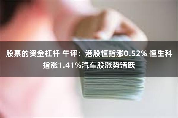 股票的资金杠杆 午评：港股恒指涨0.52% 恒生科指涨1.41%汽车股涨势活跃