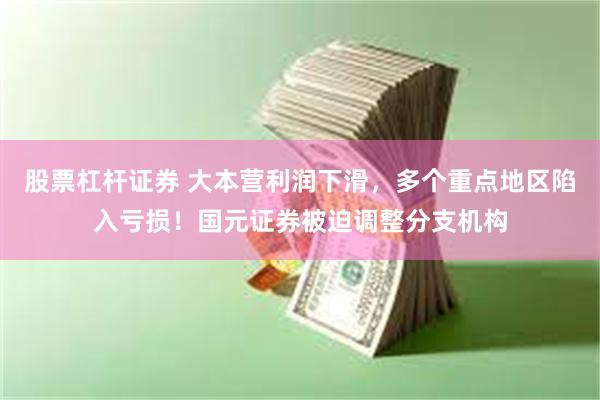 股票杠杆证券 大本营利润下滑，多个重点地区陷入亏损！国元证券被迫调整分支机构