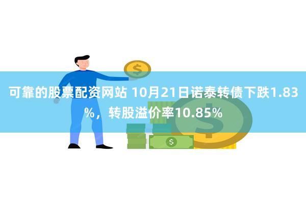 可靠的股票配资网站 10月21日诺泰转债下跌1.83%，转股溢价率10.85%