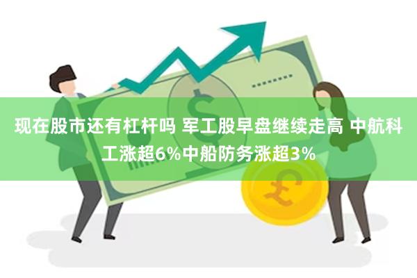 现在股市还有杠杆吗 军工股早盘继续走高 中航科工涨超6%中船防务涨超3%