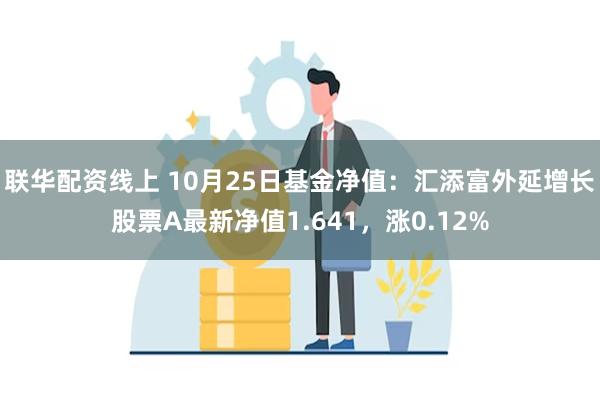 联华配资线上 10月25日基金净值：汇添富外延增长股票A最新净值1.641，涨0.12%