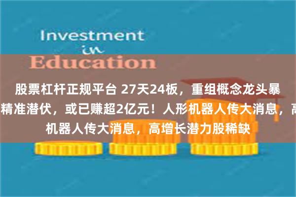 股票杠杆正规平台 27天24板，重组概念龙头暴涨6倍，最牛散户精准潜伏，或已赚超2亿元！人形机器人传大消息，高增长潜力股稀缺