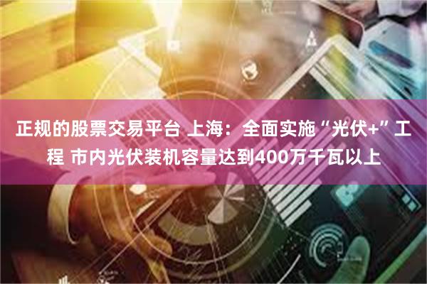 正规的股票交易平台 上海：全面实施“光伏+”工程 市内光伏装机容量达到400万千瓦以上