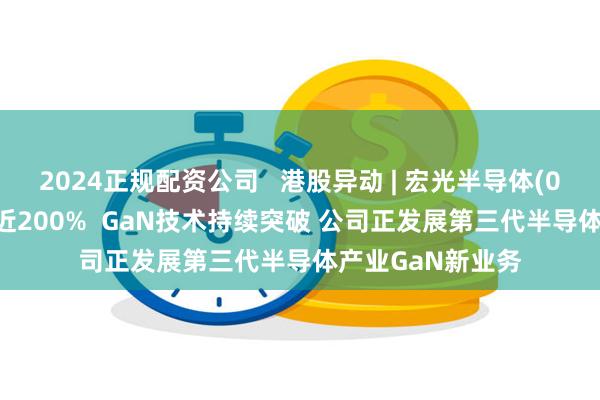 2024正规配资公司   港股异动 | 宏光半导体(06908)午后飙升近200%  GaN技术持续突破 公司正发展第三代半导体产业GaN新业务